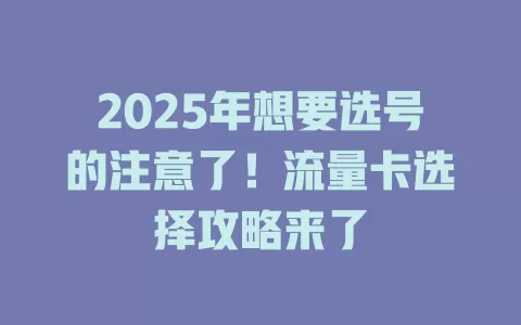 2025年想要选号的注意了！流量卡选择攻略来了