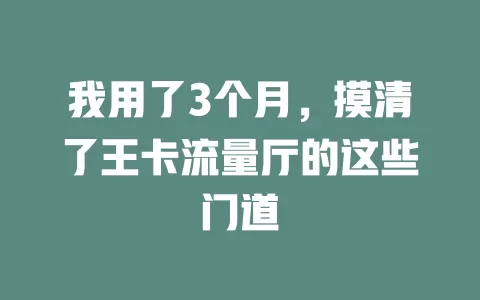 我用了3个月，摸清了王卡流量厅的这些门道