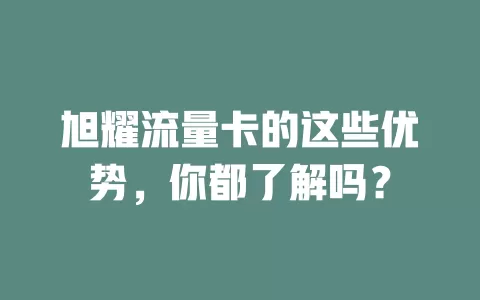旭耀流量卡的这些优势，你都了解吗？