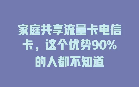 家庭共享流量卡电信卡，这个优势90%的人都不知道