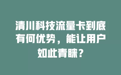 清川科技流量卡到底有何优势，能让用户如此青睐？