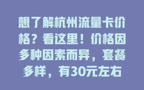 想了解杭州流量卡价格？看这里！价格因多种因素而异，套餐多样，有30元左右含几十GB通用流量的，也有60元左右上百GB的，受运营商等影响，按需选卡可控费用