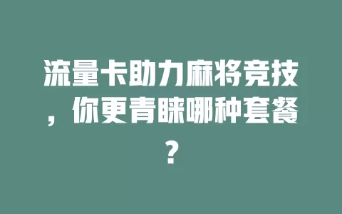 流量卡助力麻将竞技，你更青睐哪种套餐？