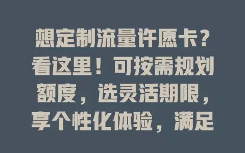 想定制流量许愿卡？看这里！可按需规划额度，选灵活期限，享个性化体验，满足多样流量需求，畅游数字世界