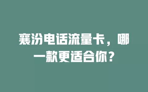 襄汾电话流量卡，哪一款更适合你？