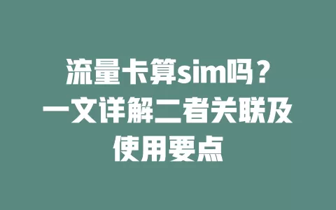 流量卡算sim吗？一文详解二者关联及使用要点