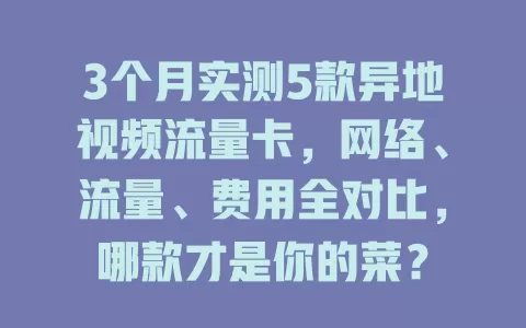 3个月实测5款异地视频流量卡，网络、流量、费用全对比，哪款才是你的菜？