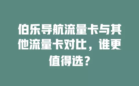 伯乐导航流量卡与其他流量卡对比，谁更值得选？
