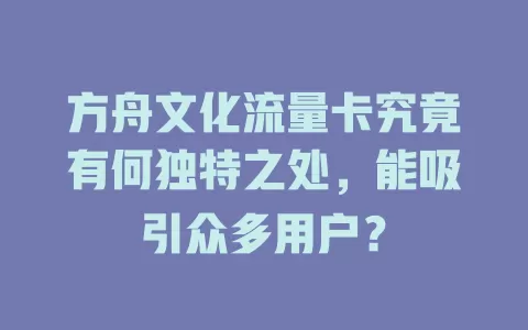 方舟文化流量卡究竟有何独特之处，能吸引众多用户？