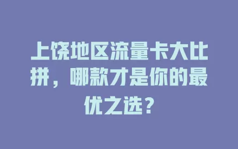 上饶地区流量卡大比拼，哪款才是你的最优之选？