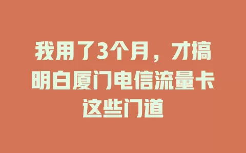 我用了3个月，才搞明白厦门电信流量卡这些门道