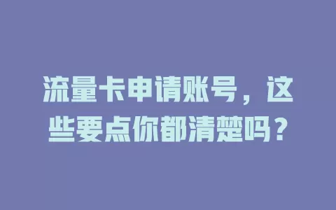 流量卡申请账号，这些要点你都清楚吗？
