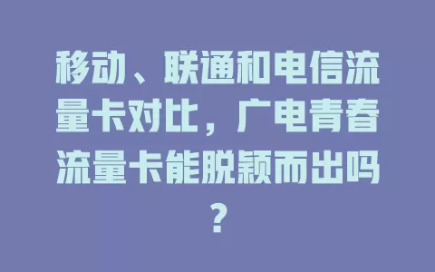 移动、联通和电信流量卡对比，广电青春流量卡能脱颖而出吗？