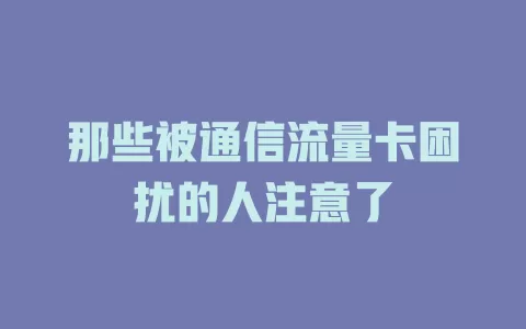 那些被通信流量卡困扰的人注意了