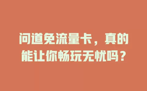 问道免流量卡，真的能让你畅玩无忧吗？
