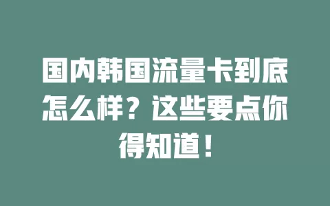 国内韩国流量卡到底怎么样？这些要点你得知道！