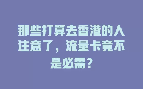 那些打算去香港的人注意了，流量卡竟不是必需？