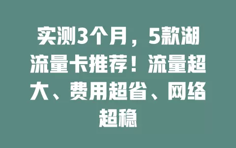 实测3个月，5款湖流量卡推荐！流量超大、费用超省、网络超稳