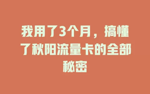 我用了3个月，搞懂了秋阳流量卡的全部秘密