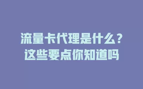 流量卡代理是什么？这些要点你知道吗