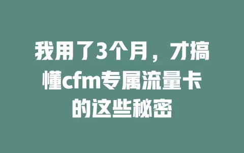 我用了3个月，才搞懂cfm专属流量卡的这些秘密