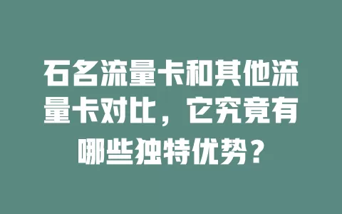 石名流量卡和其他流量卡对比，它究竟有哪些独特优势？