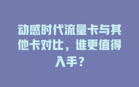 动感时代流量卡与其他卡对比，谁更值得入手？