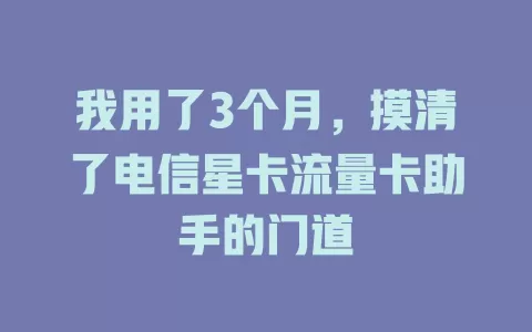 我用了3个月，摸清了电信星卡流量卡助手的门道