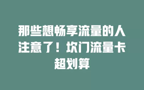 那些想畅享流量的人注意了！坎门流量卡超划算