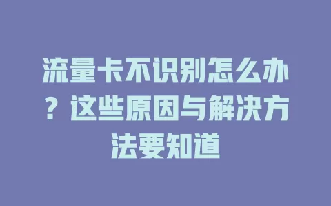 流量卡不识别怎么办？这些原因与解决方法要知道
