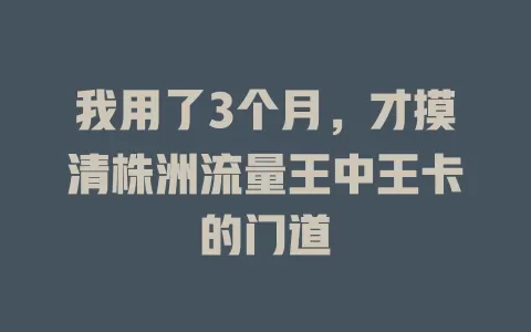 我用了3个月，才摸清株洲流量王中王卡的门道