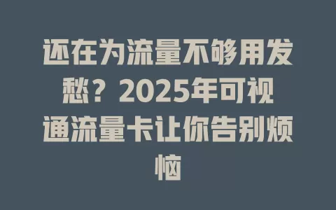 还在为流量不够用发愁？2025年可视通流量卡让你告别烦恼