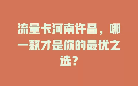 流量卡河南许昌，哪一款才是你的最优之选？