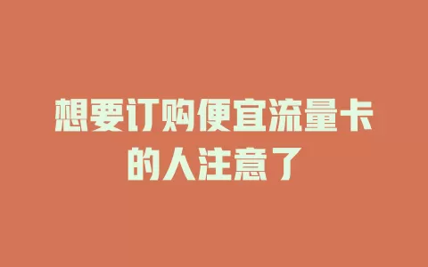 想要订购便宜流量卡的人注意了