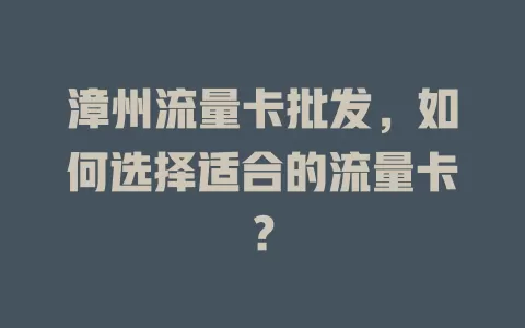 漳州流量卡批发，如何选择适合的流量卡？