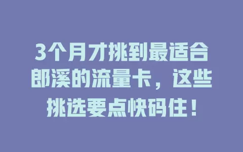 3个月才挑到最适合郎溪的流量卡，这些挑选要点快码住！