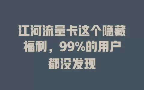 江河流量卡这个隐藏福利，99%的用户都没发现