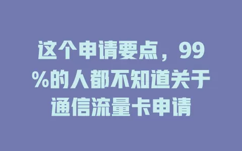 这个申请要点，99%的人都不知道关于通信流量卡申请