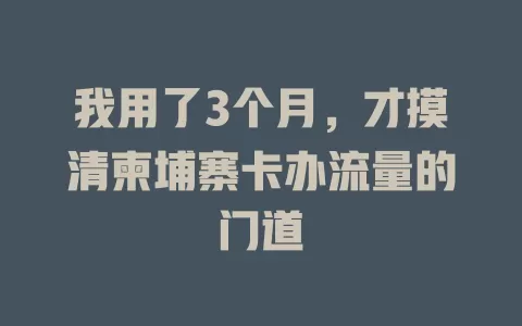 我用了3个月，才摸清柬埔寨卡办流量的门道