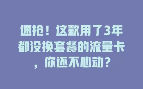 速抢！这款用了3年都没换套餐的流量卡，你还不心动？