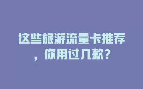这些旅游流量卡推荐，你用过几款？