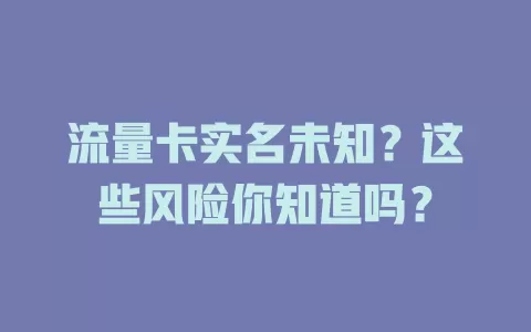 流量卡实名未知？这些风险你知道吗？