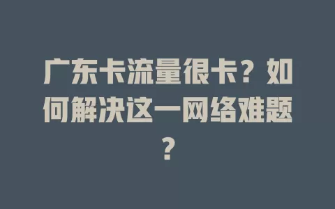 广东卡流量很卡？如何解决这一网络难题？