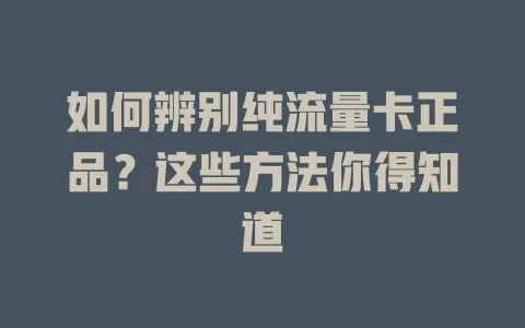 如何辨别纯流量卡正品？这些方法你得知道