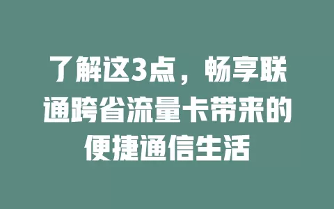 了解这3点，畅享联通跨省流量卡带来的便捷通信生活