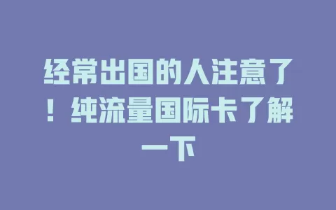 经常出国的人注意了！纯流量国际卡了解一下