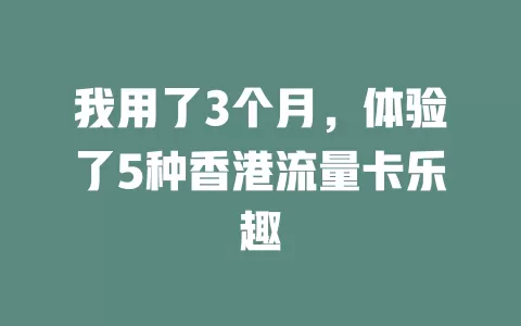 我用了3个月，体验了5种香港流量卡乐趣