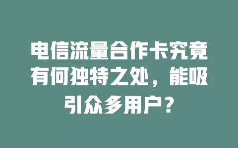 电信流量合作卡究竟有何独特之处，能吸引众多用户？