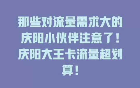 那些对流量需求大的庆阳小伙伴注意了！庆阳大王卡流量超划算！