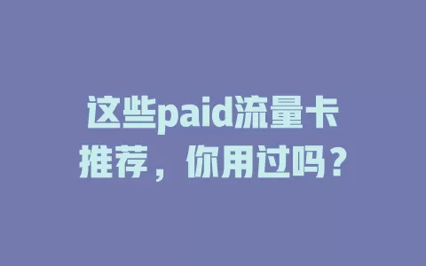 这些paid流量卡推荐，你用过吗？